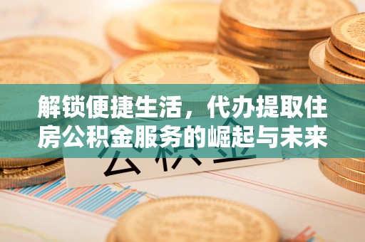 镇康解锁便捷生活，代办提取住房公积金服务的崛起与未来