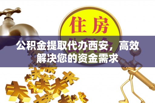 镇康公积金提取代办西安，高效解决您的资金需求