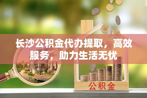 镇康长沙公积金代办提取，高效服务，助力生活无忧