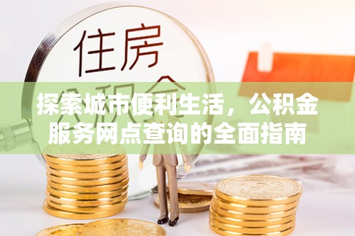 镇康探索城市便利生活，公积金服务网点查询的全面指南