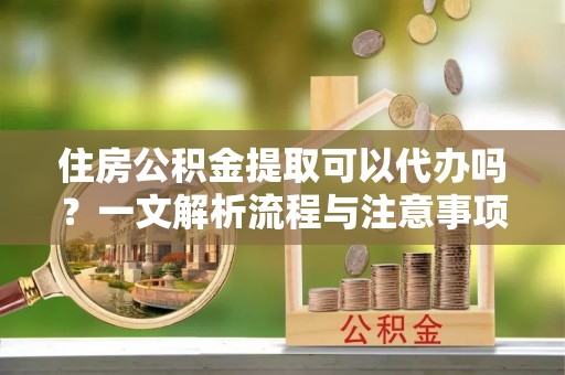镇康住房公积金提取可以代办吗？一文解析流程与注意事项