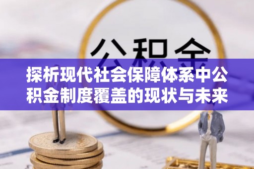 镇康探析现代社会保障体系中公积金制度覆盖的现状与未来