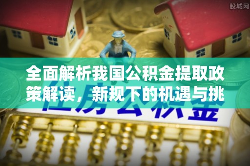 镇康全面解析我国公积金提取政策解读，新规下的机遇与挑战