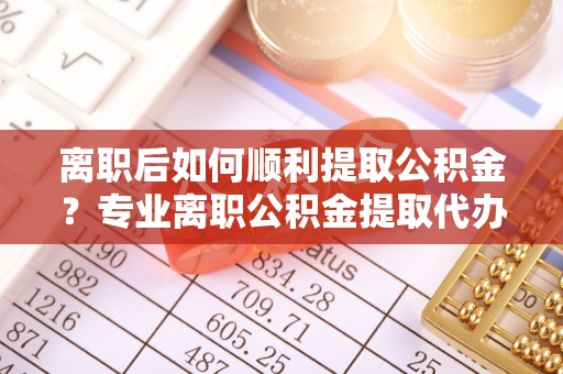 镇康离职后如何顺利提取公积金？专业离职公积金提取代办服务指南