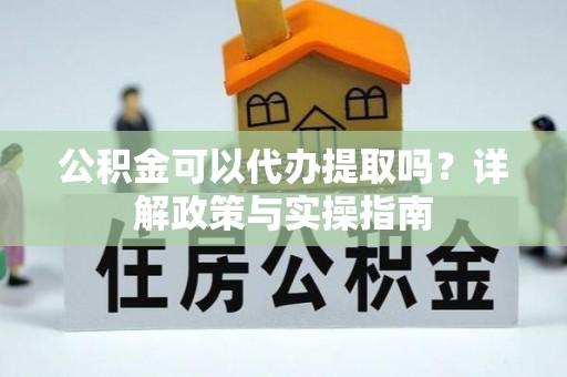 镇康公积金可以代办提取吗？详解政策与实操指南