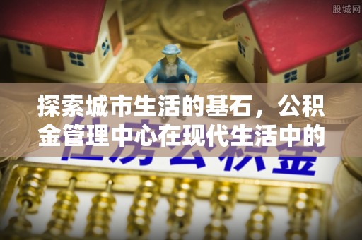 镇康探索城市生活的基石，公积金管理中心在现代生活中的重要角色