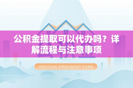 镇康公积金提取可以代办吗？详解流程与注意事项