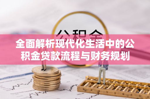 镇康全面解析现代化生活中的公积金贷款流程与财务规划