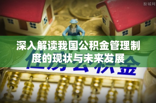 镇康深入解读我国公积金管理制度的现状与未来发展