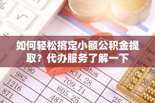镇康如何轻松搞定小额公积金提取？代办服务了解一下