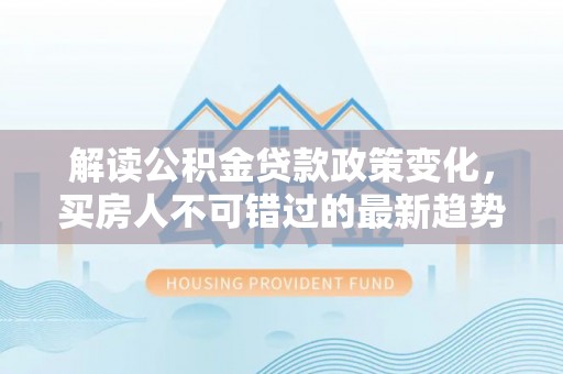 镇康解读公积金贷款政策变化，买房人不可错过的最新趋势