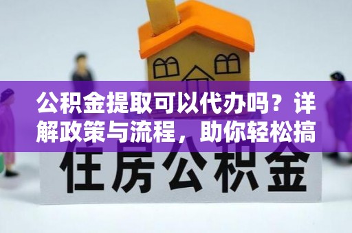镇康公积金提取可以代办吗？详解政策与流程，助你轻松搞定！