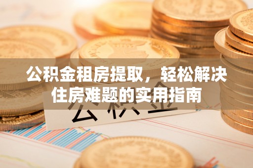 镇康公积金租房提取，轻松解决住房难题的实用指南
