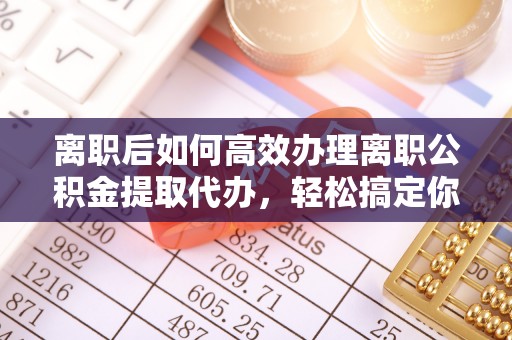 镇康离职后如何高效办理离职公积金提取代办，轻松搞定你的公积金