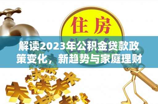 镇康解读2023年公积金贷款政策变化，新趋势与家庭理财规划