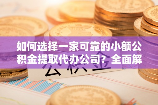 镇康如何选择一家可靠的小额公积金提取代办公司？全面解析与指南