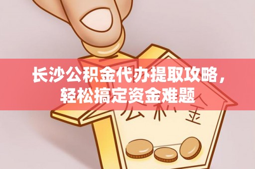 镇康长沙公积金代办提取攻略，轻松搞定资金难题