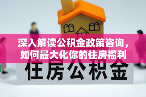 镇康深入解读公积金政策咨询，如何最大化你的住房福利