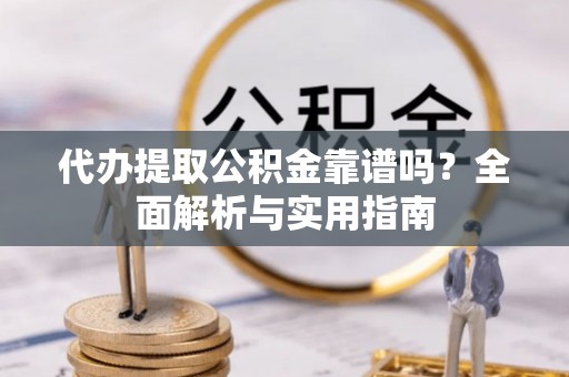 镇康代办提取公积金靠谱吗？全面解析与实用指南