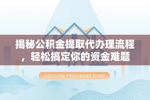 镇康揭秘公积金提取代办理流程，轻松搞定你的资金难题