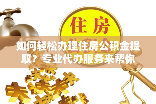 镇康如何轻松办理住房公积金提取？专业代办服务来帮你