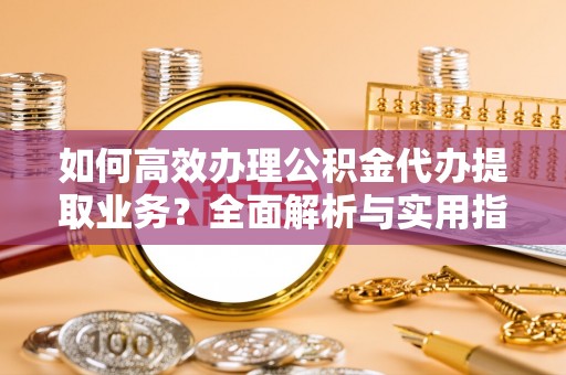镇康如何高效办理公积金代办提取业务？全面解析与实用指南