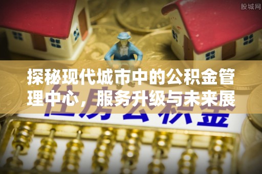 镇康探秘现代城市中的公积金管理中心，服务升级与未来展望