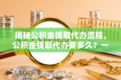 镇康揭秘公积金提取代办流程，公积金提取代办要多久？一文读懂