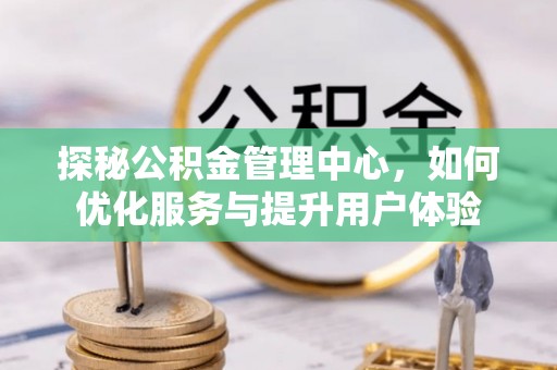 镇康探秘公积金管理中心，如何优化服务与提升用户体验