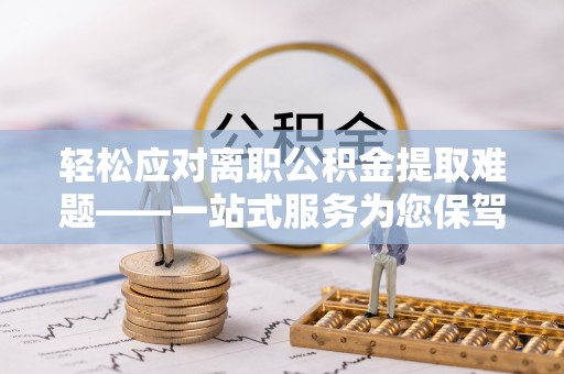 镇康轻松应对离职公积金提取难题——一站式服务为您保驾护航