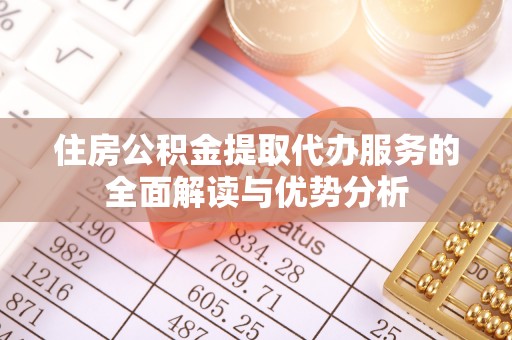 镇康住房公积金提取代办服务的全面解读与优势分析