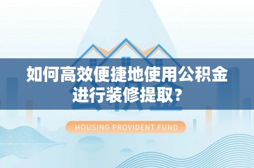 镇康如何高效便捷地使用公积金进行装修提取？